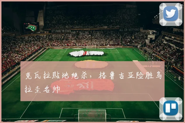 克瓦拉贴地绝杀，格鲁吉亚险胜乌拉圭名帅