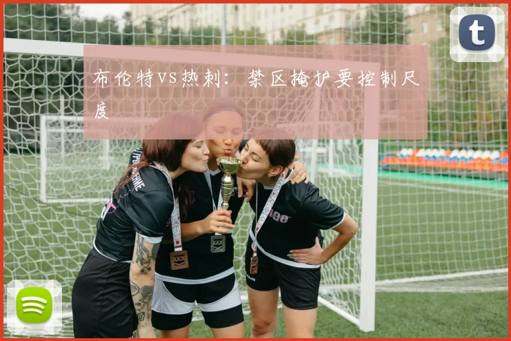 布伦特vs热刺：禁区掩护要控制尺度