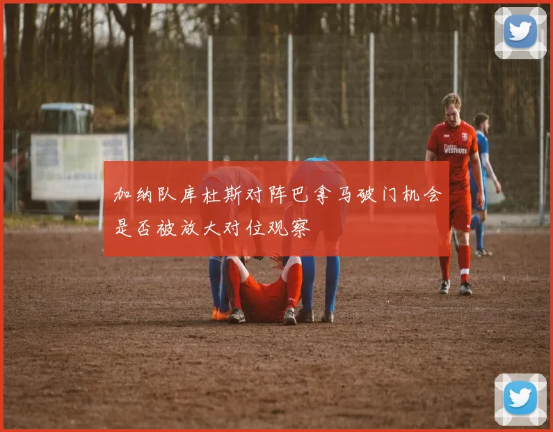 加纳队库杜斯对阵巴拿马破门机会是否被放大对位观察