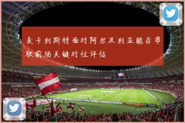 麦卡利斯特面对阿尔及利亚能否串联前场关键对位评估
