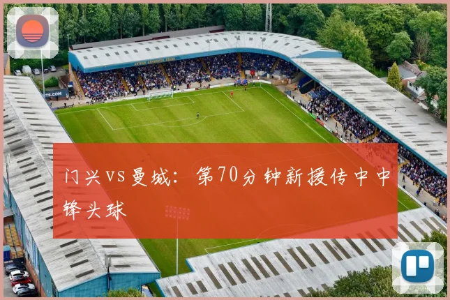 门兴vs曼城:第70分钟新援传中中锋头球