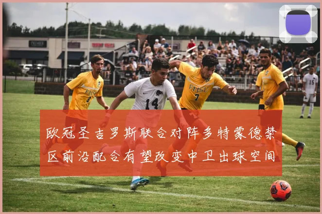 欧冠圣吉罗斯联合对阵多特蒙德禁区前沿配合有望改变中卫出球空间