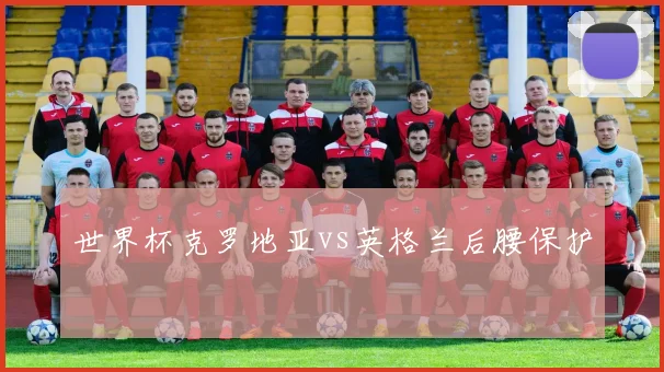 世界杯克罗地亚vs英格兰后腰保护