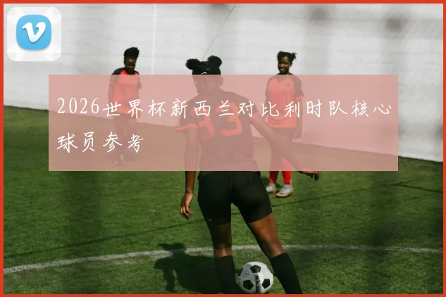 2026世界杯新西兰对比利时队核心球员参考