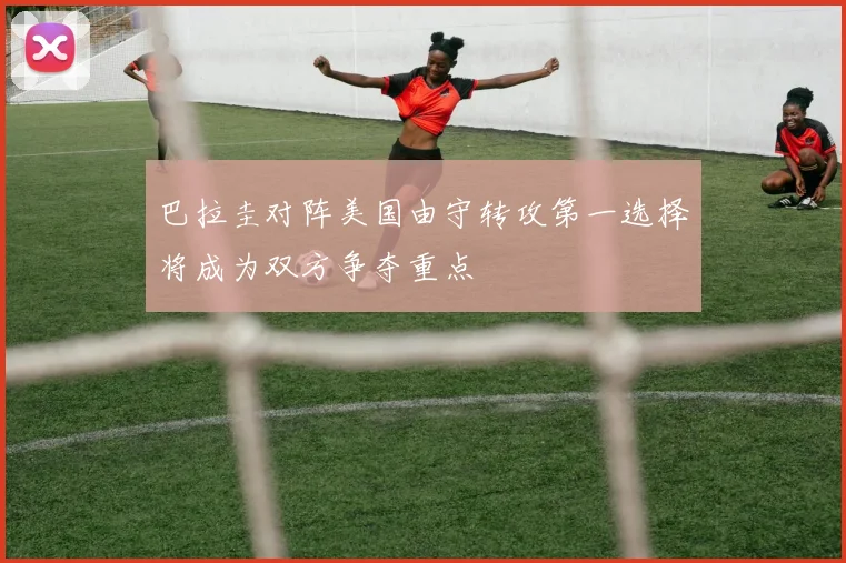 巴拉圭对阵美国由守转攻第一选择将成为双方争夺重点