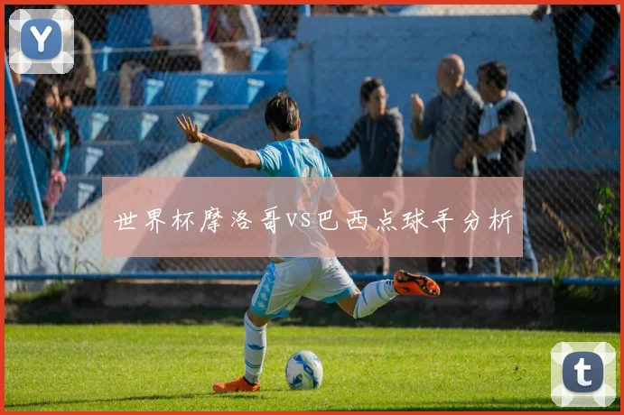世界杯摩洛哥vs巴西点球手分析