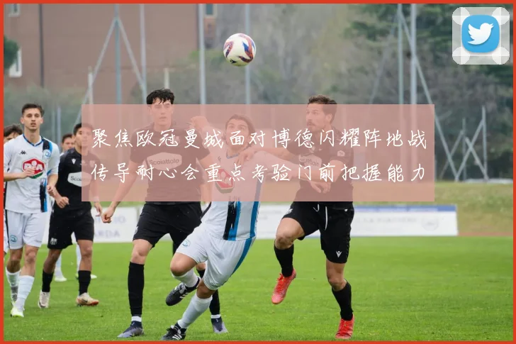 聚焦欧冠曼城面对博德闪耀阵地战传导耐心会重点考验门前把握能力