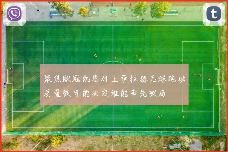 聚焦欧冠凯恩对上萨拉赫无球跑动质量很可能决定谁能率先破局