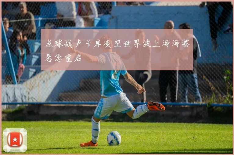 点球战卢卡库凌空世界波上海海港悬念重启