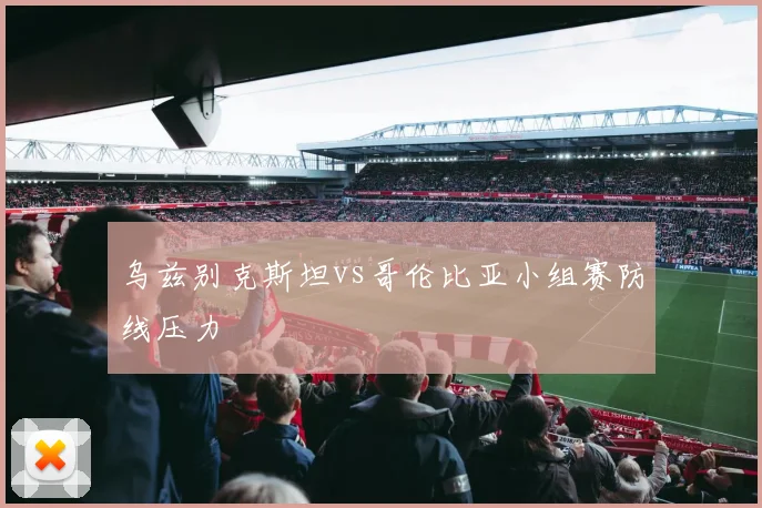 乌兹别克斯坦vs哥伦比亚小组赛防线压力