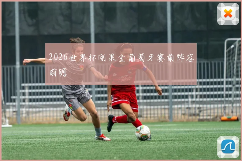 2026世界杯刚果金葡萄牙赛前阵容前瞻
