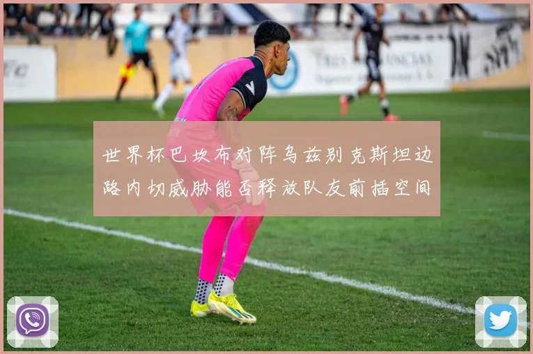 世界杯巴坎布对阵乌兹别克斯坦边路内切威胁能否释放队友前插空间