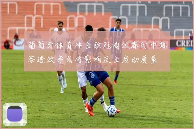 葡萄牙体育冲击欧冠淘汰赛时中路渗透效率或将影响反击启动质量