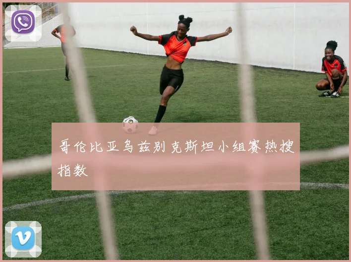 哥伦比亚乌兹别克斯坦小组赛热搜指数