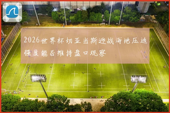 2026世界杯切亚当斯迎战海地压迫强度能否维持盘口观察