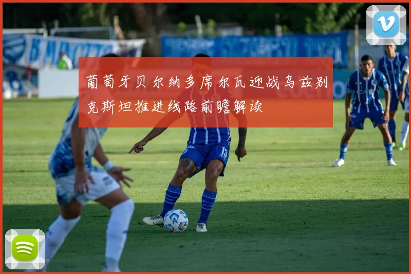 葡萄牙贝尔纳多席尔瓦迎战乌兹别克斯坦推进线路前瞻解读