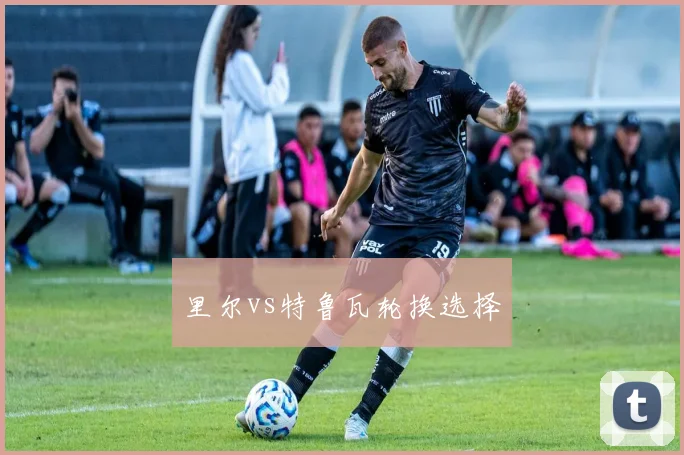 里尔vs特鲁瓦轮换选择