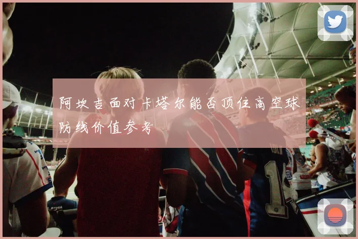 阿坎吉面对卡塔尔能否顶住高空球防线价值参考