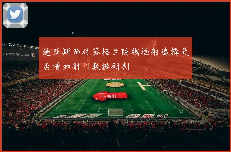 迪亚斯面对苏格兰防线远射选择是否增加射门数据研判