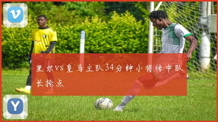 里尔vs皇马主队34分钟小将传中队长抢点