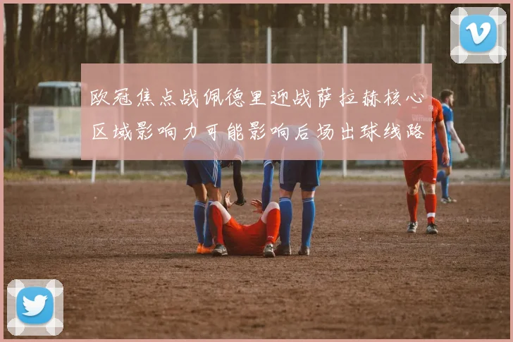 欧冠焦点战佩德里迎战萨拉赫核心区域影响力可能影响后场出球线路