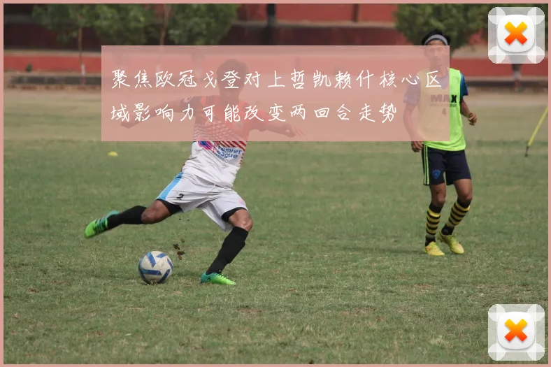 聚焦欧冠戈登对上哲凯赖什核心区域影响力可能改变两回合走势