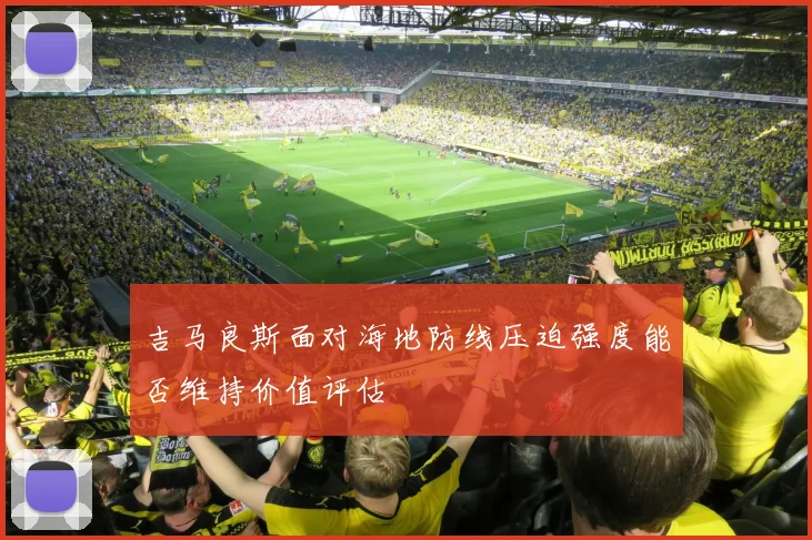 吉马良斯面对海地防线压迫强度能否维持价值评估