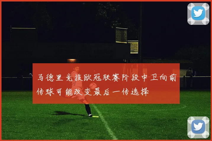 马德里竞技欧冠联赛阶段中卫向前传球可能改变最后一传选择