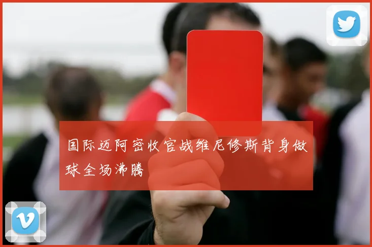 国际迈阿密收官战维尼修斯背身做球全场沸腾