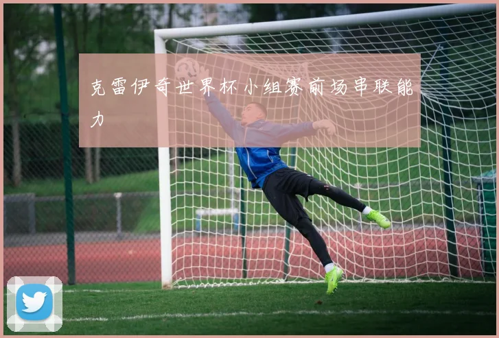 克雷伊奇世界杯小组赛前场串联能力