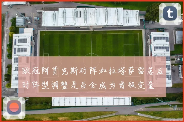 欧冠阿贾克斯对阵加拉塔萨雷落后时阵型调整是否会成为晋级变量