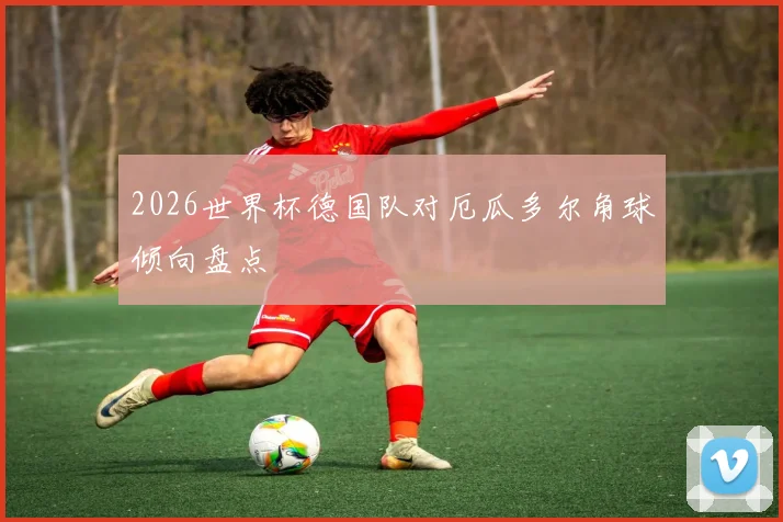 2026世界杯德国队对厄瓜多尔角球倾向盘点
