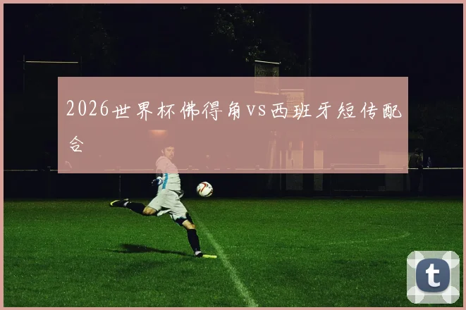 2026世界杯佛得角vs西班牙短传配合
