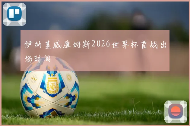 伊纳基威廉姆斯2026世界杯首战出场时间
