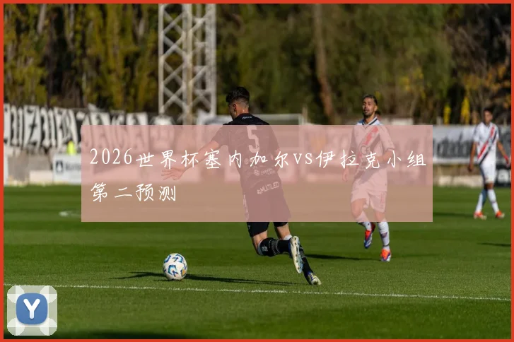 2026世界杯塞内加尔vs伊拉克小组第二预测